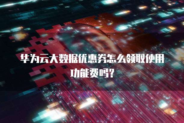 华为云大数据优惠券怎么领取使用功能费吗?