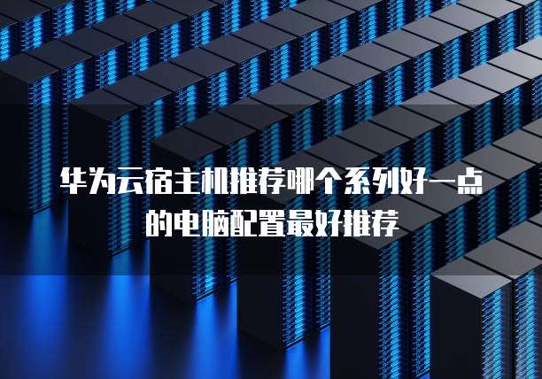 华为云宿主机推荐哪个系列好一点的电脑配置最好推荐