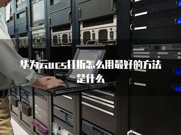 华为云ucs打折怎么用最好的方法是什么