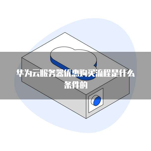 华为云服务器优惠购买流程是什么条件的