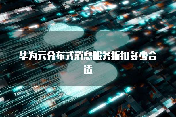 华为云分布式消息服务折扣多少合适
