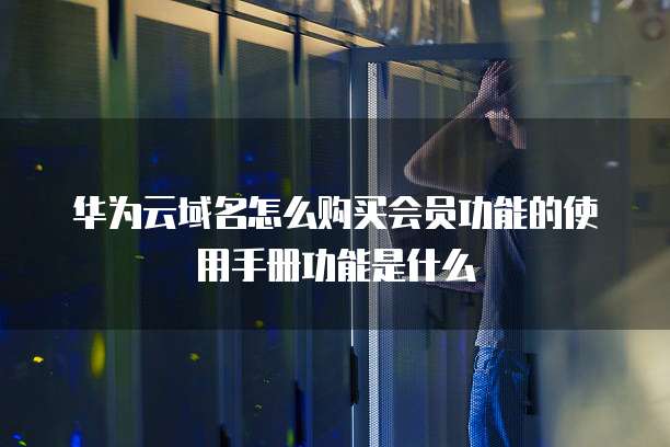 华为云域名怎么购买会员功能的使用手册功能是什么