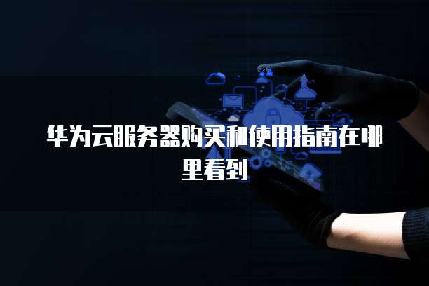 华为云服务器购买和使用指南在哪里看到