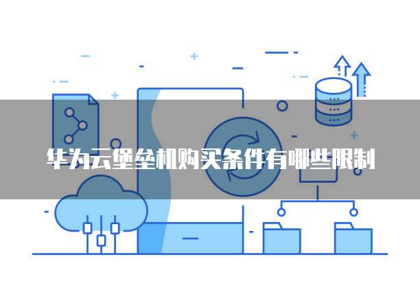 华为云堡垒机购买条件有哪些限制