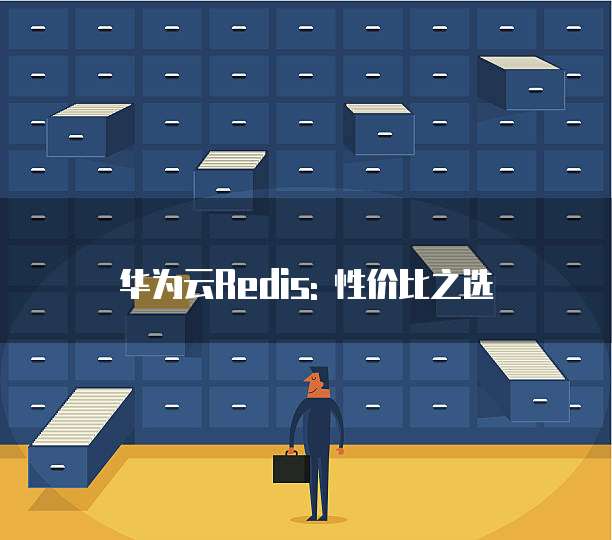 华为云Redis: 性价比之选