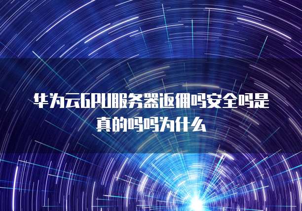 华为云GPU服务器返佣吗安全吗是真的吗吗为什么