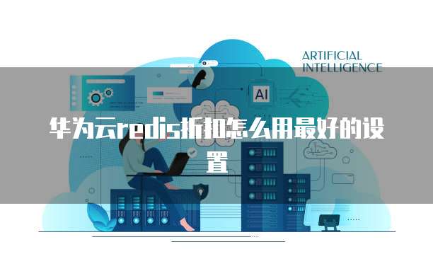 华为云redis折扣怎么用最好的设置