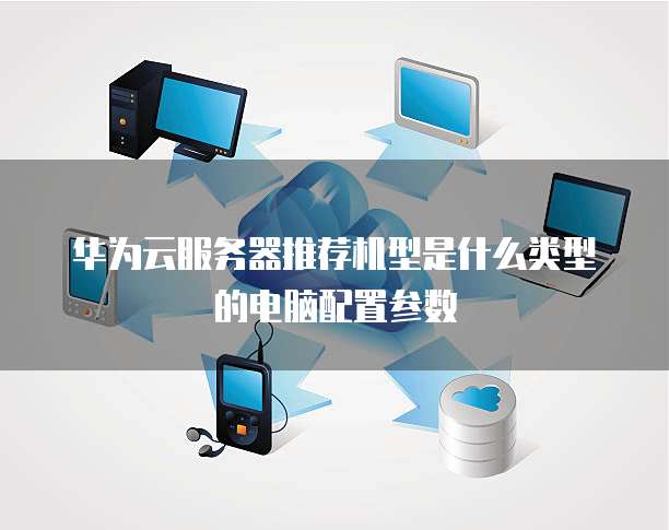 华为云服务器推荐机型是什么类型的电脑配置参数