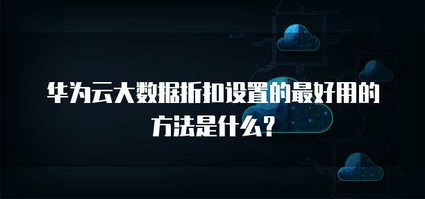 华为云大数据折扣设置的最好用的方法是什么?
