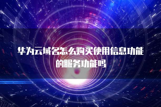 华为云域名怎么购买使用信息功能的服务功能吗