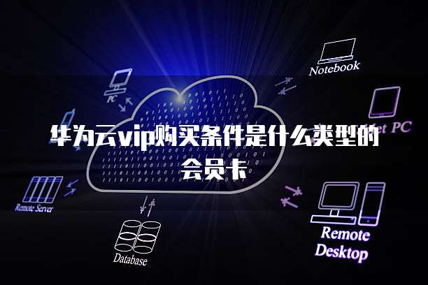 华为云vip购买条件是什么类型的会员卡