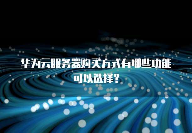 华为云服务器购买方式有哪些功能可以选择?