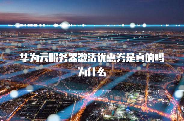 华为云服务器激活优惠券是真的吗为什么