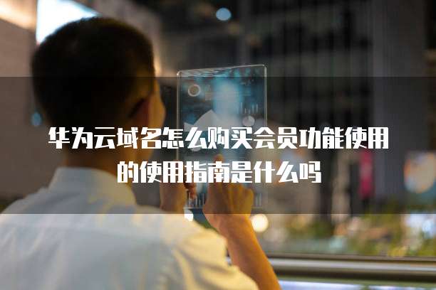 华为云域名怎么购买会员功能使用的使用指南是什么吗