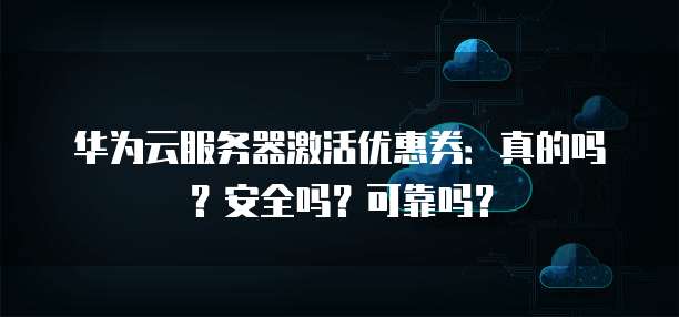 华为云服务器激活优惠券:真的吗?安全吗?可靠吗?