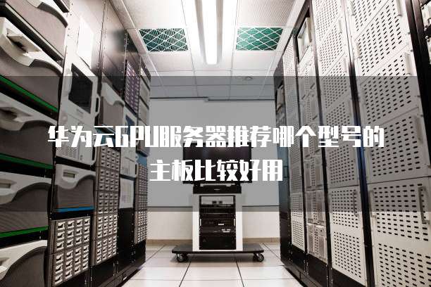 华为云GPU服务器推荐哪个型号的主板比较好用