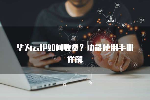 华为云IP如何收费?功能使用手册详解