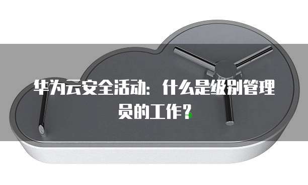 华为云安全活动:什么是级别管理员的工作?