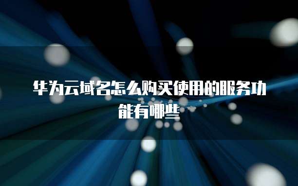 华为云域名怎么购买使用的服务功能有哪些