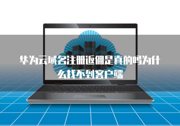 华为云域名注册返佣是真的吗为什么找不到客户端