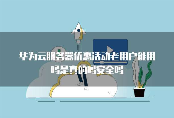 华为云服务器优惠活动老用户能用吗是真的吗安全吗