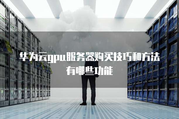 华为云gpu服务器购买技巧和方法有哪些功能