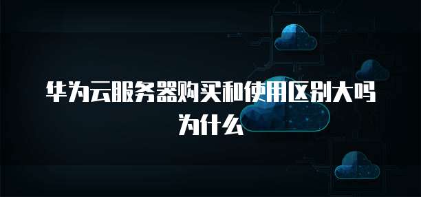 华为云服务器购买和使用区别大吗为什么