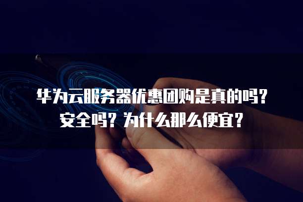 华为云服务器优惠团购是真的吗?安全吗?为什么那么便宜?