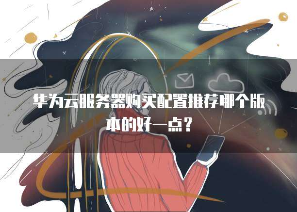 华为云服务器购买配置推荐哪个版本的好一点?