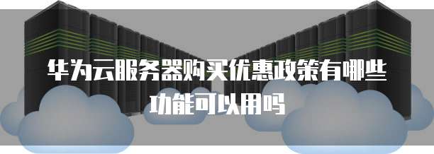 华为云服务器购买优惠政策有哪些功能可以用吗