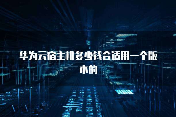 华为云宿主机多少钱合适用一个版本的