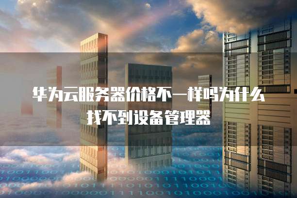 华为云服务器价格不一样吗为什么找不到设备管理器