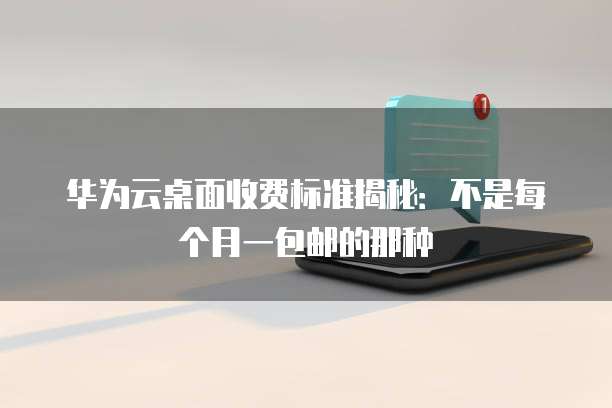 华为云桌面收费标准揭秘:不是每个月一包邮的那种