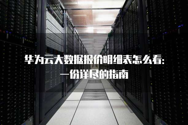 华为云大数据报价明细表怎么看:一份详尽的指南