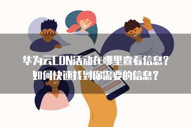 华为云CDN活动在哪里查看信息?如何快速找到你需要的信息?
