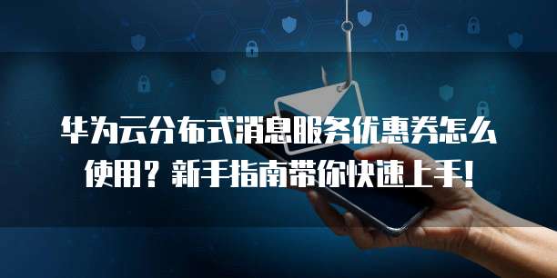 华为云分布式消息服务优惠券怎么使用?新手指南带你快速上手!