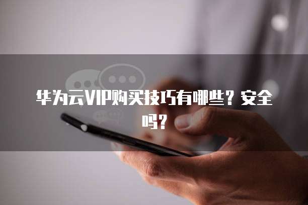 华为云VIP购买技巧有哪些?安全吗?