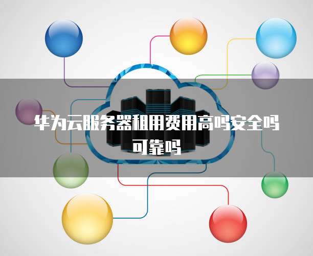 华为云服务器租用费用高吗安全吗可靠吗