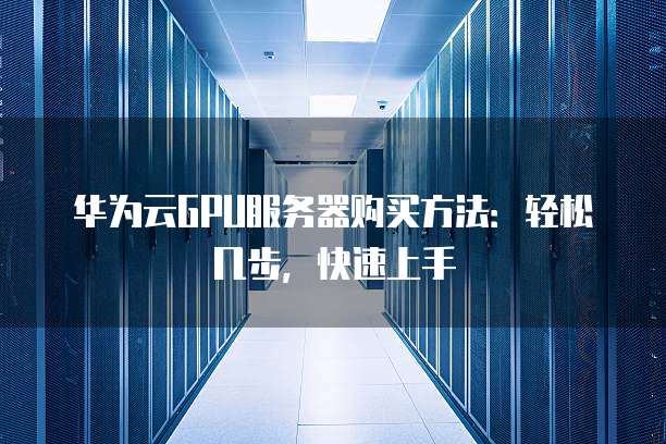 华为云GPU服务器购买方法:轻松几步,快速上手