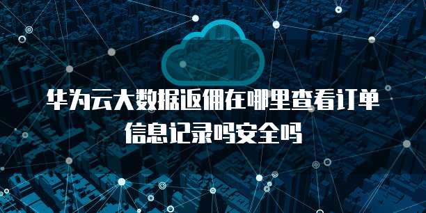 华为云大数据返佣在哪里查看订单信息记录吗安全吗