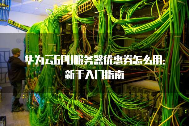 华为云GPU服务器优惠券怎么用:新手入门指南