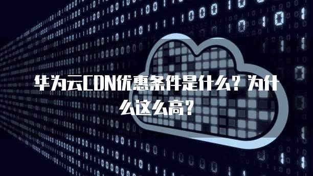 华为云CDN优惠条件是什么?为什么这么高?