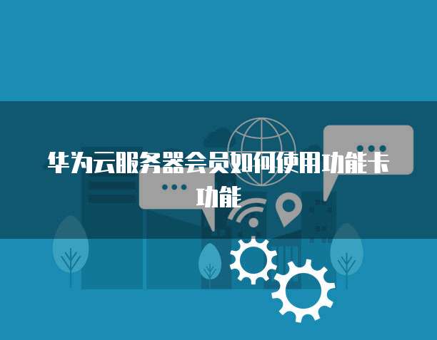 华为云服务器会员如何使用功能卡功能
