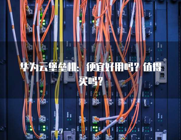 华为云堡垒机:便宜好用吗?值得买吗?