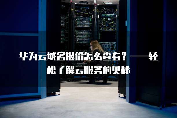 华为云域名报价怎么查看?——轻松了解云服务的奥秘