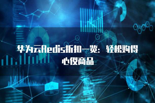 华为云Redis折扣一览:轻松购得心仪商品
