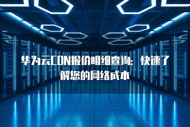 华为云CDN报价明细查询:快速了解您的网络成本