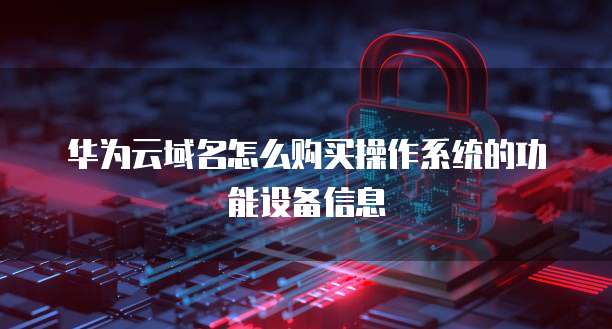 华为云域名怎么购买操作系统的功能设备信息