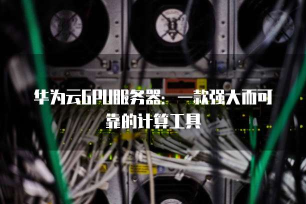 华为云GPU服务器:一款强大而可靠的计算工具