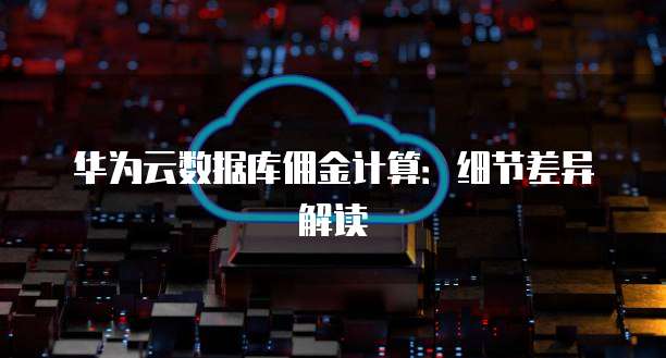 华为云数据库佣金计算:细节差异解读